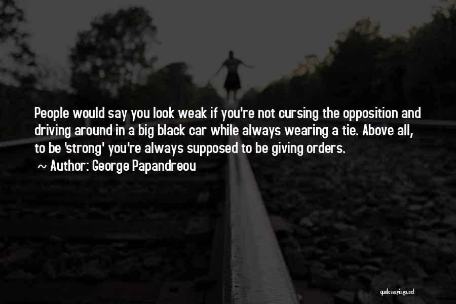 George Papandreou Quotes: People Would Say You Look Weak If You're Not Cursing The Opposition And Driving Around In A Big Black Car