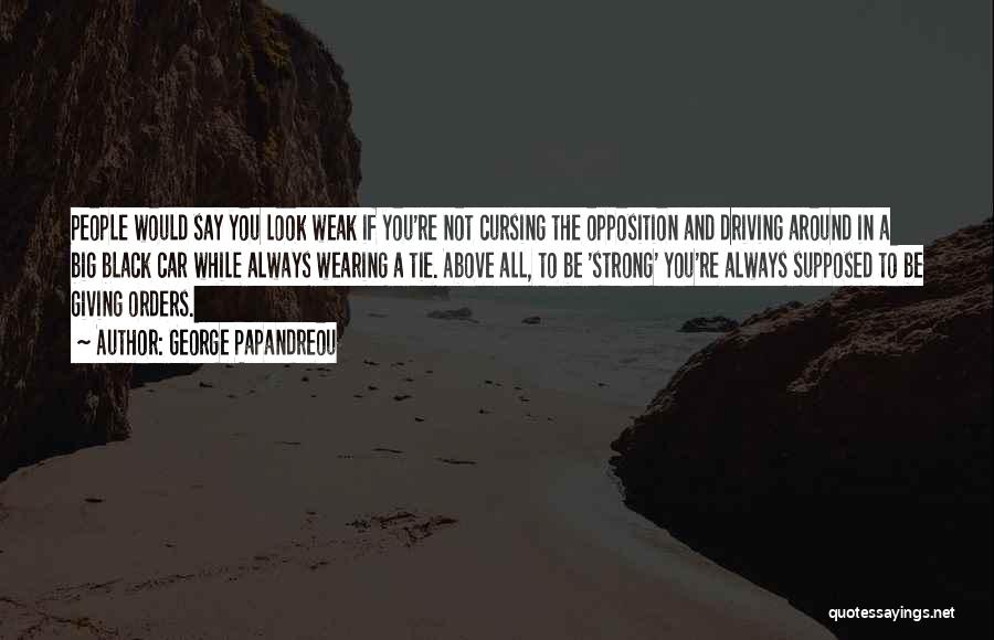 George Papandreou Quotes: People Would Say You Look Weak If You're Not Cursing The Opposition And Driving Around In A Big Black Car