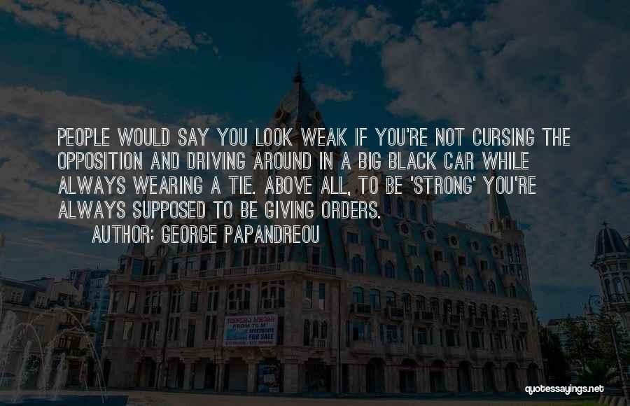 George Papandreou Quotes: People Would Say You Look Weak If You're Not Cursing The Opposition And Driving Around In A Big Black Car