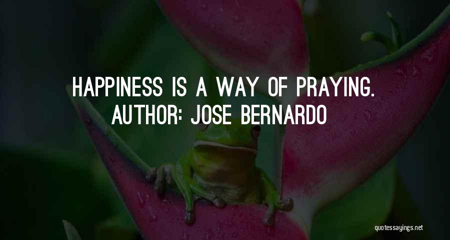 Jose Bernardo Quotes: Happiness Is A Way Of Praying.