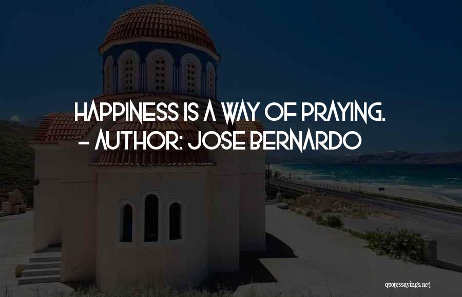 Jose Bernardo Quotes: Happiness Is A Way Of Praying.