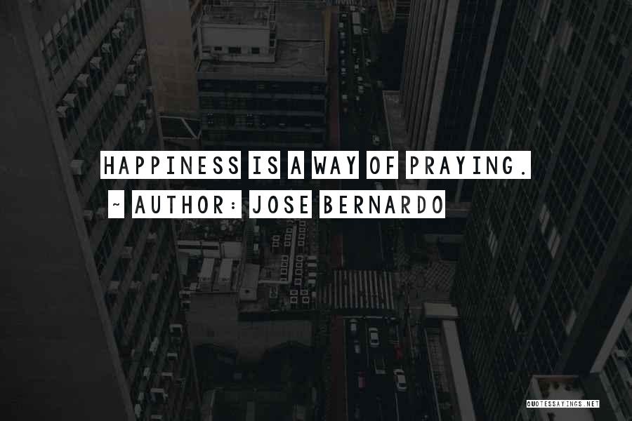 Jose Bernardo Quotes: Happiness Is A Way Of Praying.