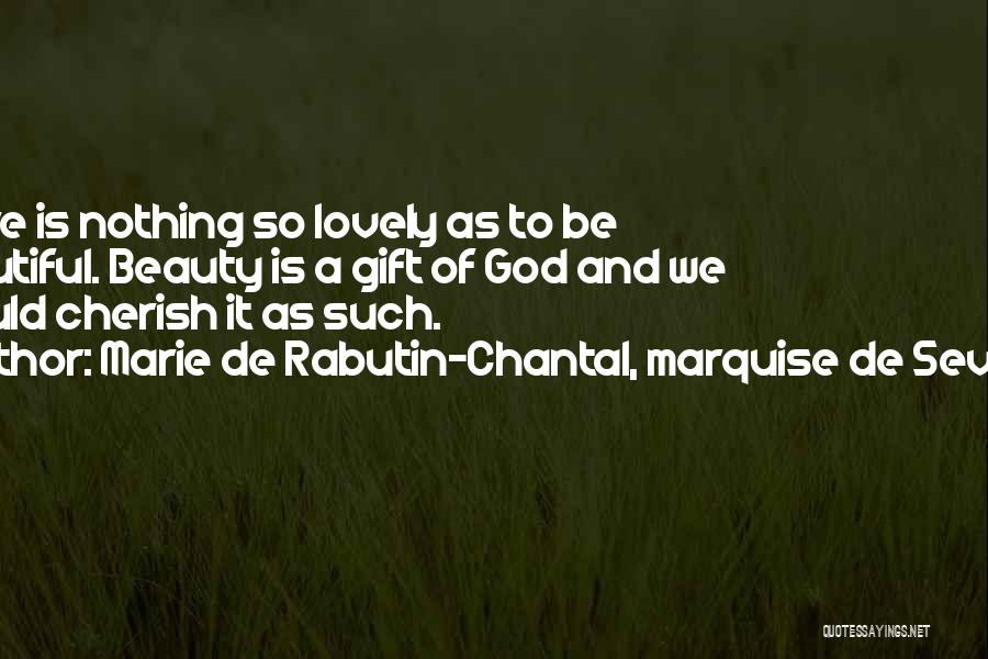 Marie De Rabutin-Chantal, Marquise De Sevigne Quotes: There Is Nothing So Lovely As To Be Beautiful. Beauty Is A Gift Of God And We Should Cherish It