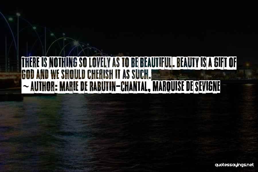 Marie De Rabutin-Chantal, Marquise De Sevigne Quotes: There Is Nothing So Lovely As To Be Beautiful. Beauty Is A Gift Of God And We Should Cherish It