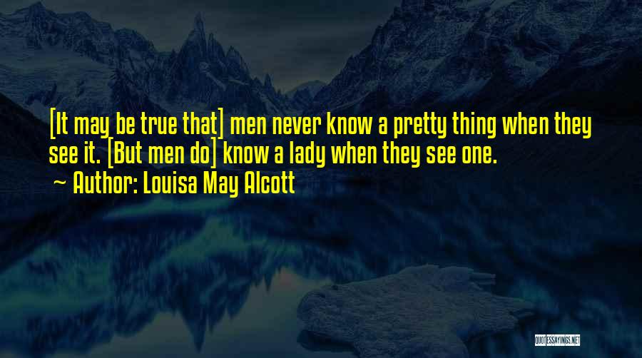Louisa May Alcott Quotes: [it May Be True That] Men Never Know A Pretty Thing When They See It. [but Men Do] Know A