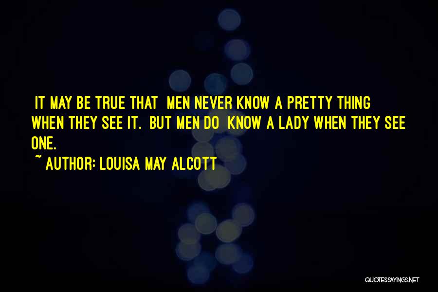 Louisa May Alcott Quotes: [it May Be True That] Men Never Know A Pretty Thing When They See It. [but Men Do] Know A