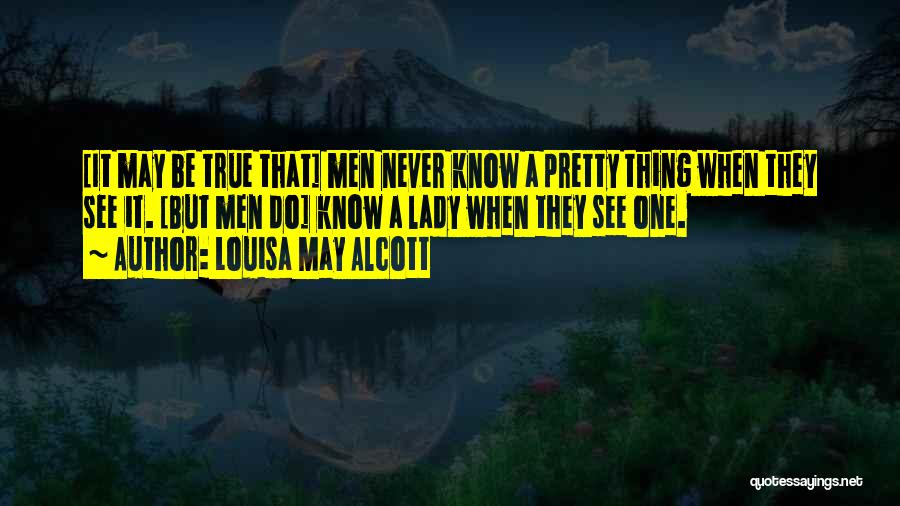 Louisa May Alcott Quotes: [it May Be True That] Men Never Know A Pretty Thing When They See It. [but Men Do] Know A