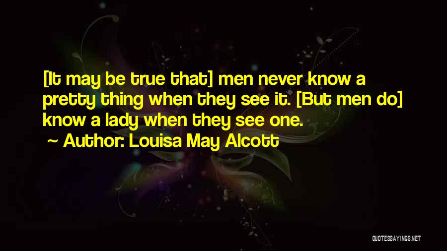 Louisa May Alcott Quotes: [it May Be True That] Men Never Know A Pretty Thing When They See It. [but Men Do] Know A