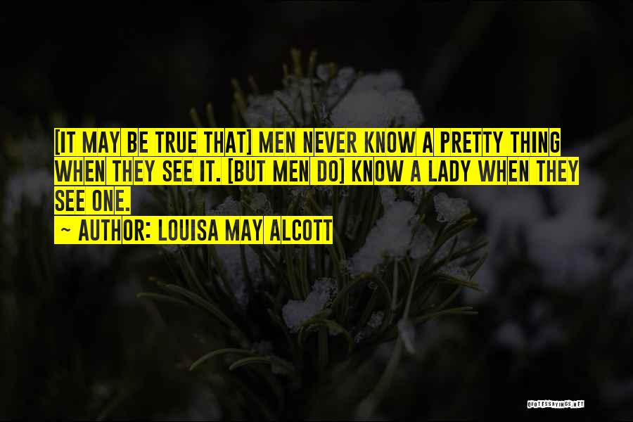 Louisa May Alcott Quotes: [it May Be True That] Men Never Know A Pretty Thing When They See It. [but Men Do] Know A