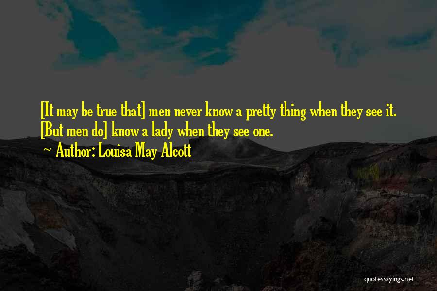 Louisa May Alcott Quotes: [it May Be True That] Men Never Know A Pretty Thing When They See It. [but Men Do] Know A