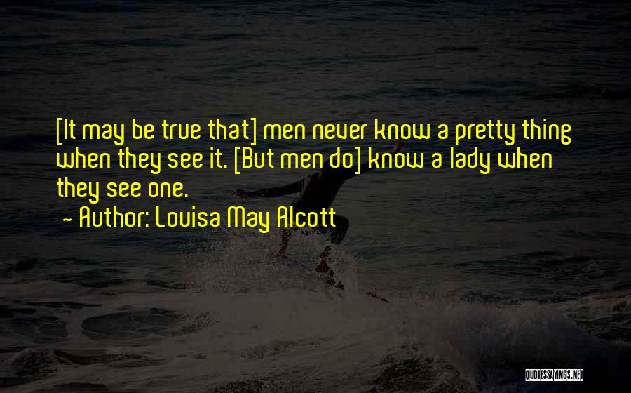 Louisa May Alcott Quotes: [it May Be True That] Men Never Know A Pretty Thing When They See It. [but Men Do] Know A