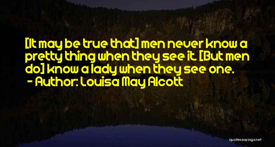 Louisa May Alcott Quotes: [it May Be True That] Men Never Know A Pretty Thing When They See It. [but Men Do] Know A