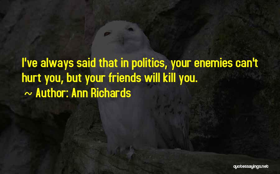 Ann Richards Quotes: I've Always Said That In Politics, Your Enemies Can't Hurt You, But Your Friends Will Kill You.