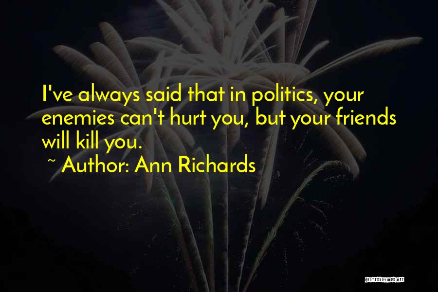 Ann Richards Quotes: I've Always Said That In Politics, Your Enemies Can't Hurt You, But Your Friends Will Kill You.