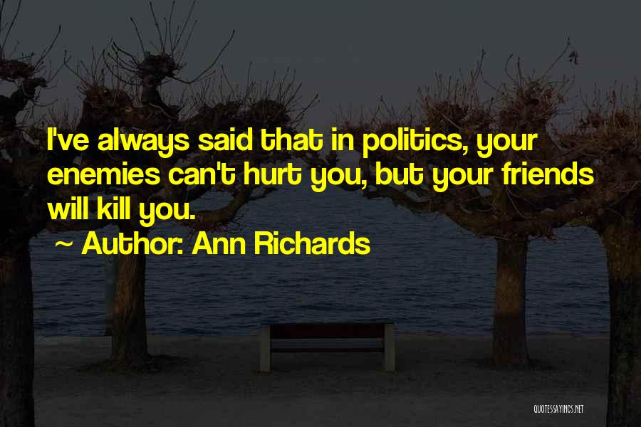 Ann Richards Quotes: I've Always Said That In Politics, Your Enemies Can't Hurt You, But Your Friends Will Kill You.