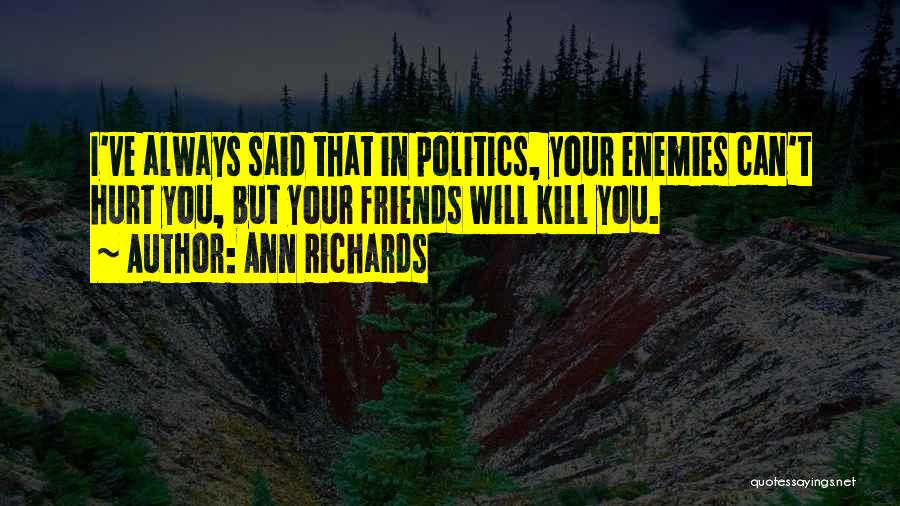 Ann Richards Quotes: I've Always Said That In Politics, Your Enemies Can't Hurt You, But Your Friends Will Kill You.