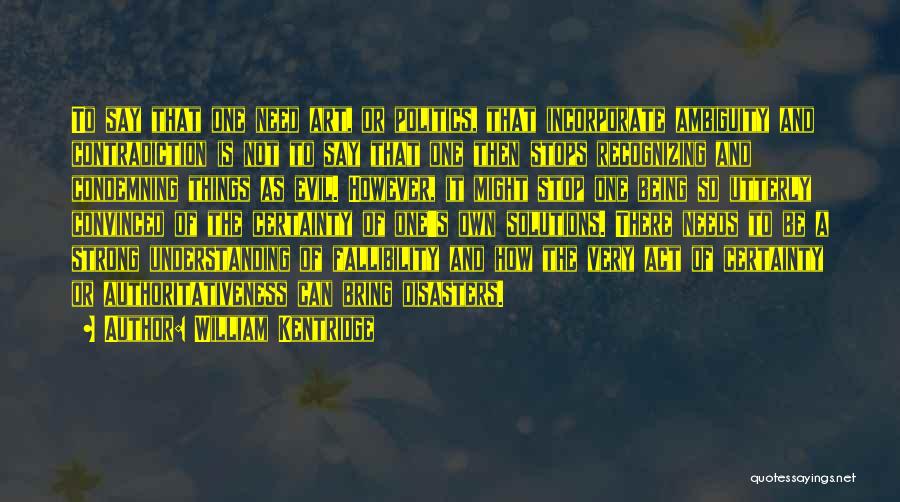 William Kentridge Quotes: To Say That One Need Art, Or Politics, That Incorporate Ambiguity And Contradiction Is Not To Say That One Then
