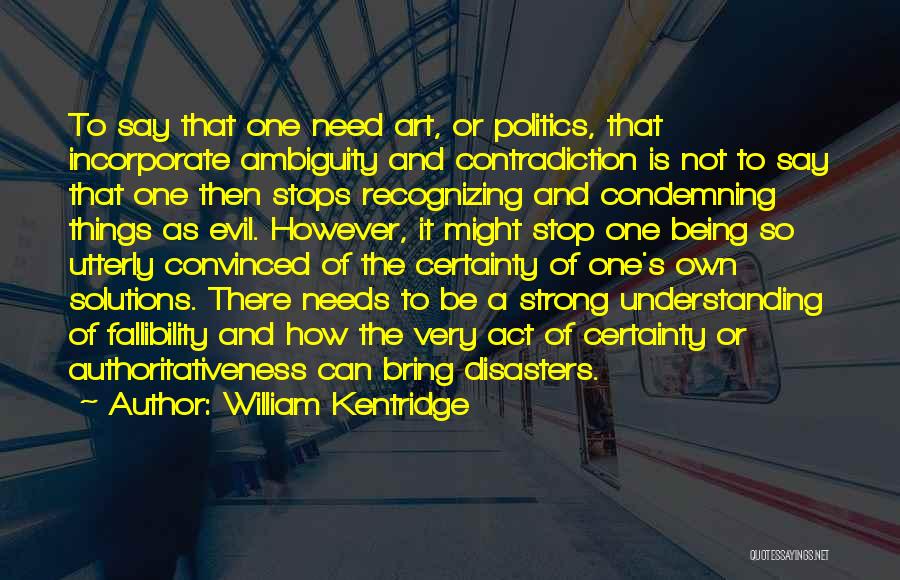 William Kentridge Quotes: To Say That One Need Art, Or Politics, That Incorporate Ambiguity And Contradiction Is Not To Say That One Then