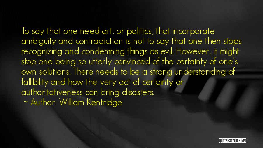 William Kentridge Quotes: To Say That One Need Art, Or Politics, That Incorporate Ambiguity And Contradiction Is Not To Say That One Then