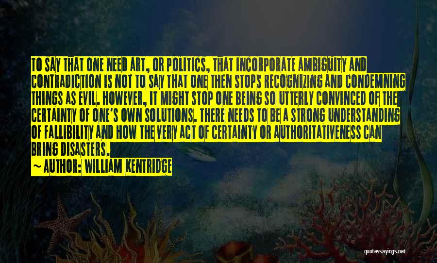 William Kentridge Quotes: To Say That One Need Art, Or Politics, That Incorporate Ambiguity And Contradiction Is Not To Say That One Then