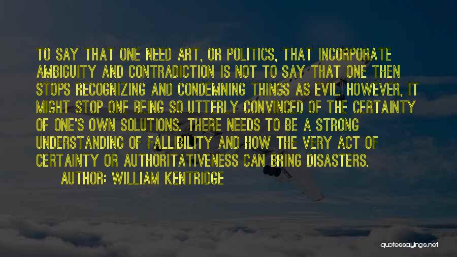 William Kentridge Quotes: To Say That One Need Art, Or Politics, That Incorporate Ambiguity And Contradiction Is Not To Say That One Then