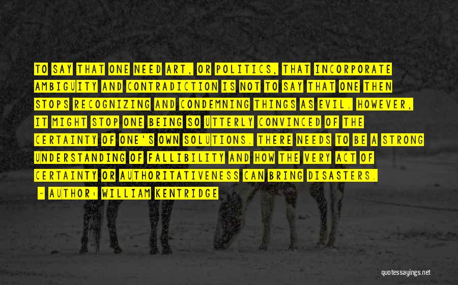 William Kentridge Quotes: To Say That One Need Art, Or Politics, That Incorporate Ambiguity And Contradiction Is Not To Say That One Then