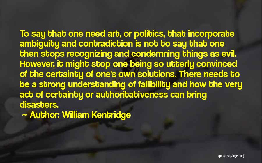 William Kentridge Quotes: To Say That One Need Art, Or Politics, That Incorporate Ambiguity And Contradiction Is Not To Say That One Then