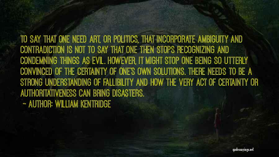 William Kentridge Quotes: To Say That One Need Art, Or Politics, That Incorporate Ambiguity And Contradiction Is Not To Say That One Then