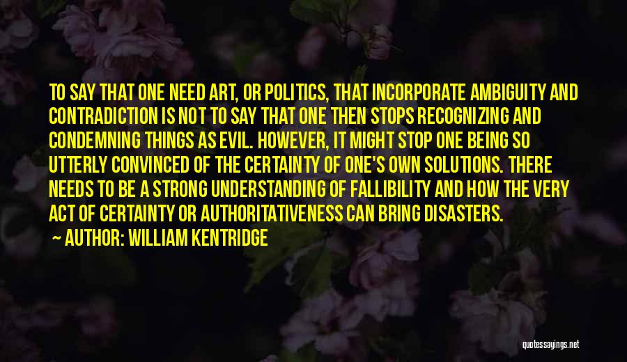 William Kentridge Quotes: To Say That One Need Art, Or Politics, That Incorporate Ambiguity And Contradiction Is Not To Say That One Then