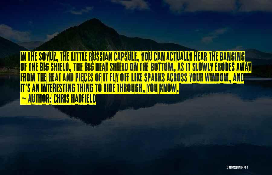 Chris Hadfield Quotes: In The Soyuz, The Little Russian Capsule, You Can Actually Hear The Banging Of The Big Shield, The Big Heat