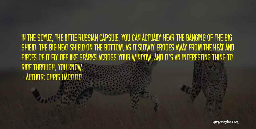 Chris Hadfield Quotes: In The Soyuz, The Little Russian Capsule, You Can Actually Hear The Banging Of The Big Shield, The Big Heat