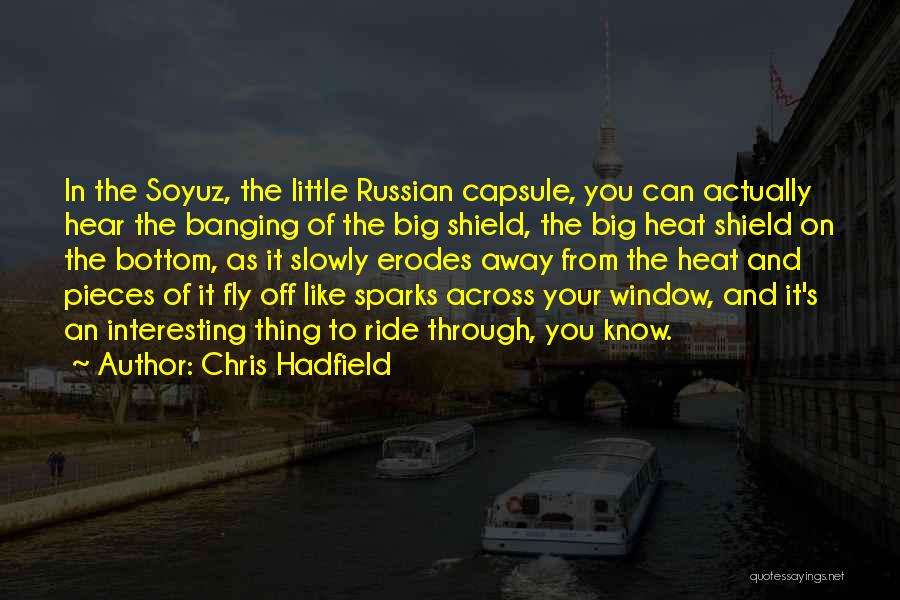 Chris Hadfield Quotes: In The Soyuz, The Little Russian Capsule, You Can Actually Hear The Banging Of The Big Shield, The Big Heat