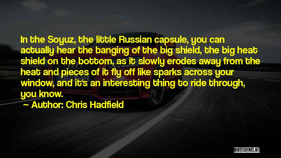 Chris Hadfield Quotes: In The Soyuz, The Little Russian Capsule, You Can Actually Hear The Banging Of The Big Shield, The Big Heat