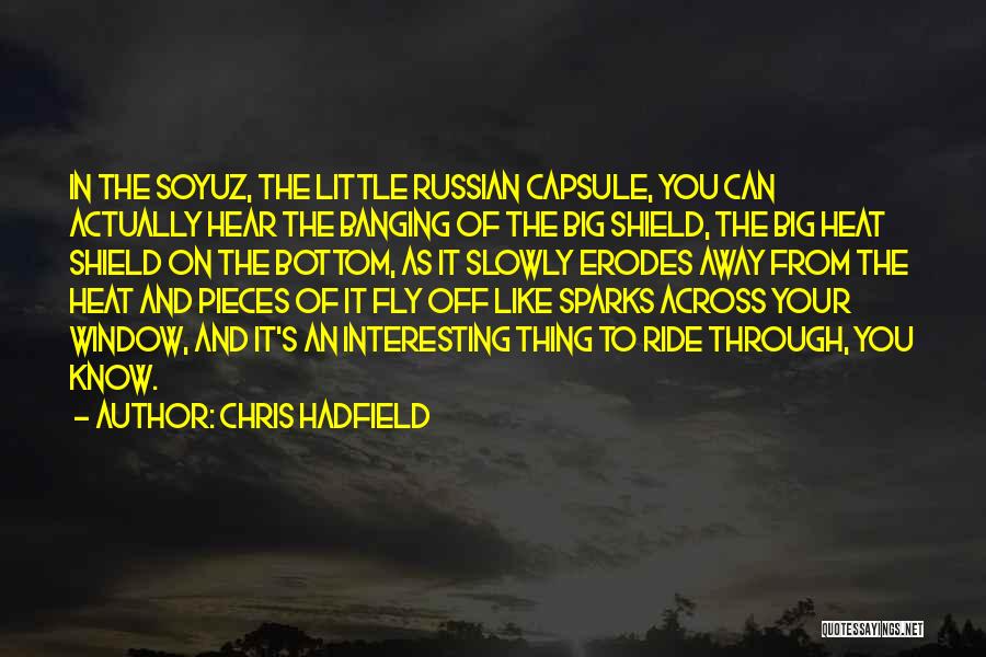 Chris Hadfield Quotes: In The Soyuz, The Little Russian Capsule, You Can Actually Hear The Banging Of The Big Shield, The Big Heat