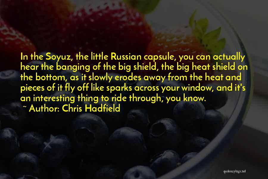 Chris Hadfield Quotes: In The Soyuz, The Little Russian Capsule, You Can Actually Hear The Banging Of The Big Shield, The Big Heat
