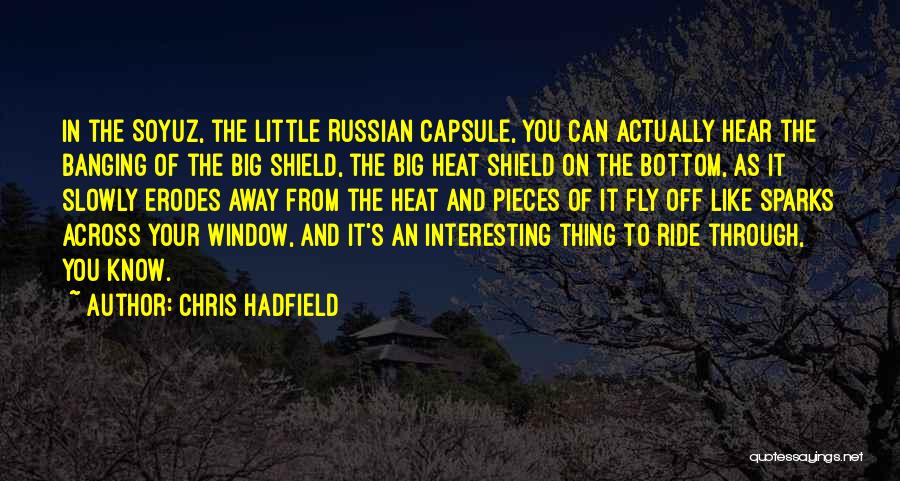 Chris Hadfield Quotes: In The Soyuz, The Little Russian Capsule, You Can Actually Hear The Banging Of The Big Shield, The Big Heat