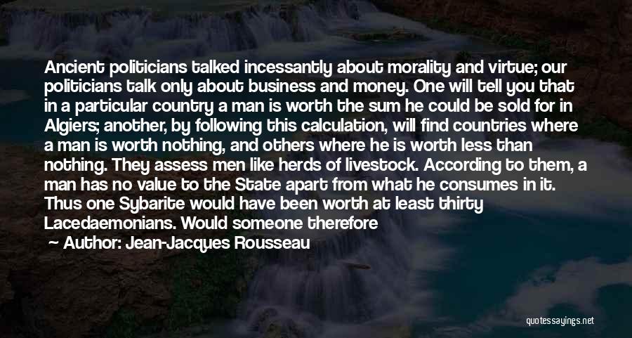 Jean-Jacques Rousseau Quotes: Ancient Politicians Talked Incessantly About Morality And Virtue; Our Politicians Talk Only About Business And Money. One Will Tell You