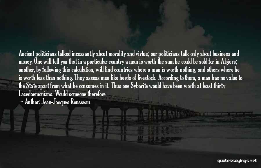 Jean-Jacques Rousseau Quotes: Ancient Politicians Talked Incessantly About Morality And Virtue; Our Politicians Talk Only About Business And Money. One Will Tell You