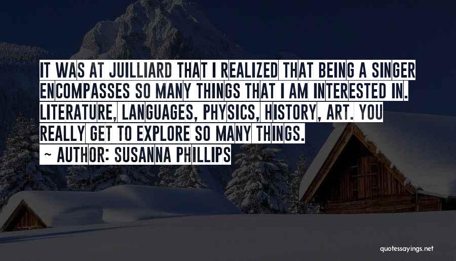Susanna Phillips Quotes: It Was At Juilliard That I Realized That Being A Singer Encompasses So Many Things That I Am Interested In.
