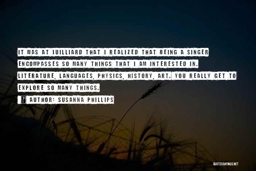 Susanna Phillips Quotes: It Was At Juilliard That I Realized That Being A Singer Encompasses So Many Things That I Am Interested In.