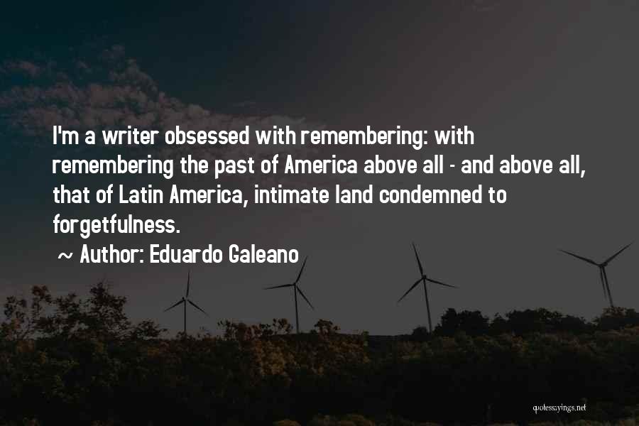 Eduardo Galeano Quotes: I'm A Writer Obsessed With Remembering: With Remembering The Past Of America Above All - And Above All, That Of