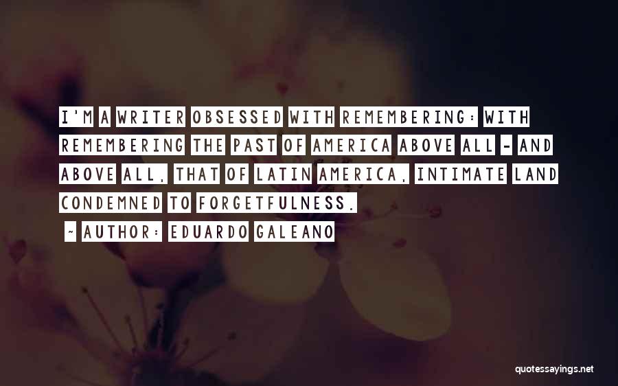 Eduardo Galeano Quotes: I'm A Writer Obsessed With Remembering: With Remembering The Past Of America Above All - And Above All, That Of