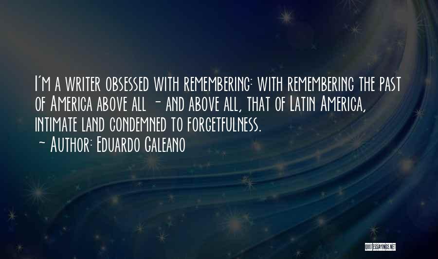 Eduardo Galeano Quotes: I'm A Writer Obsessed With Remembering: With Remembering The Past Of America Above All - And Above All, That Of