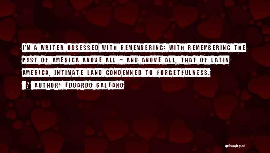 Eduardo Galeano Quotes: I'm A Writer Obsessed With Remembering: With Remembering The Past Of America Above All - And Above All, That Of