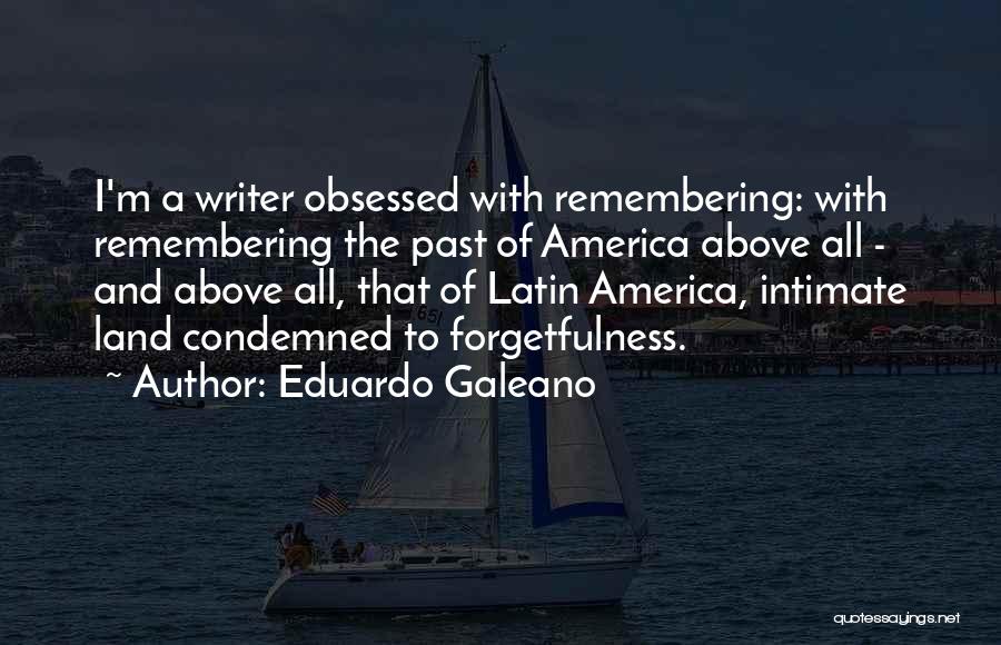 Eduardo Galeano Quotes: I'm A Writer Obsessed With Remembering: With Remembering The Past Of America Above All - And Above All, That Of