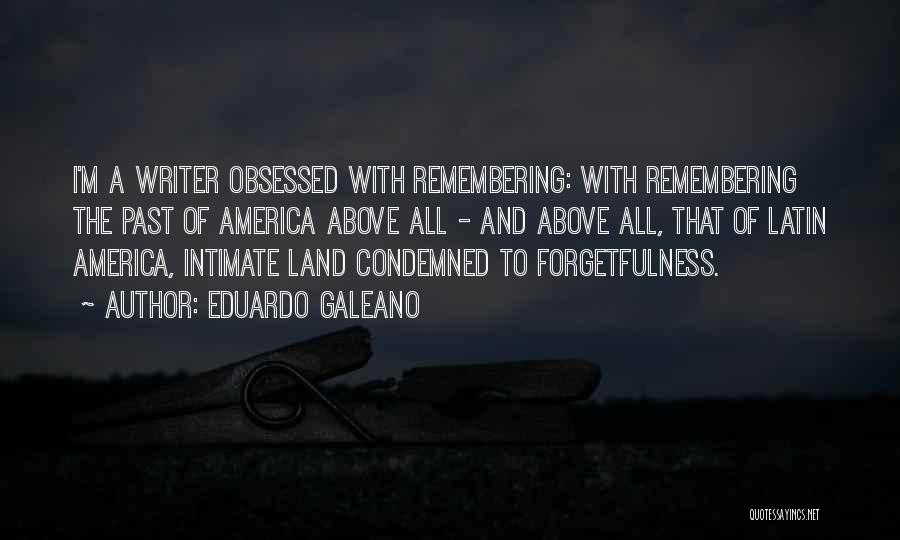 Eduardo Galeano Quotes: I'm A Writer Obsessed With Remembering: With Remembering The Past Of America Above All - And Above All, That Of