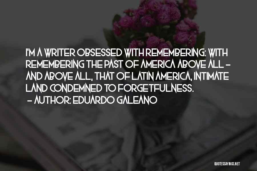Eduardo Galeano Quotes: I'm A Writer Obsessed With Remembering: With Remembering The Past Of America Above All - And Above All, That Of