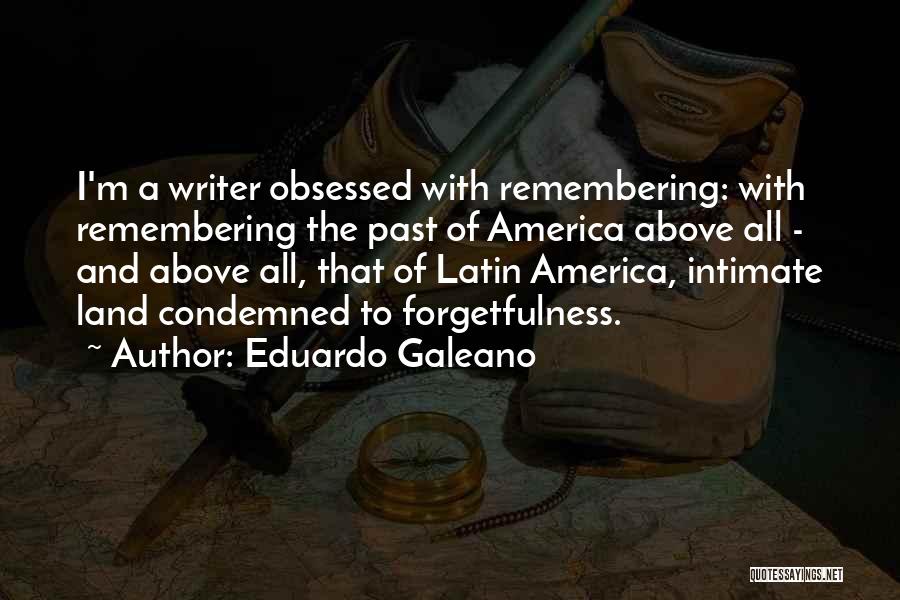 Eduardo Galeano Quotes: I'm A Writer Obsessed With Remembering: With Remembering The Past Of America Above All - And Above All, That Of