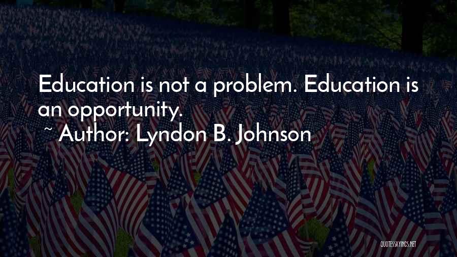 Lyndon B. Johnson Quotes: Education Is Not A Problem. Education Is An Opportunity.