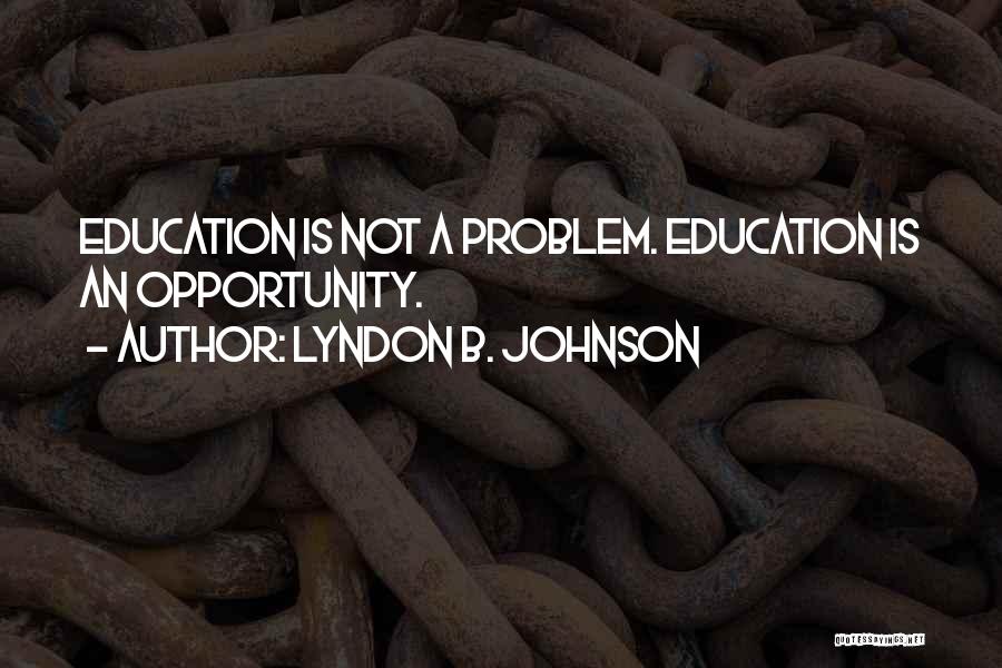 Lyndon B. Johnson Quotes: Education Is Not A Problem. Education Is An Opportunity.